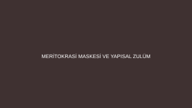 Meritokrasi Maskesi ve Yapısal Zulüm