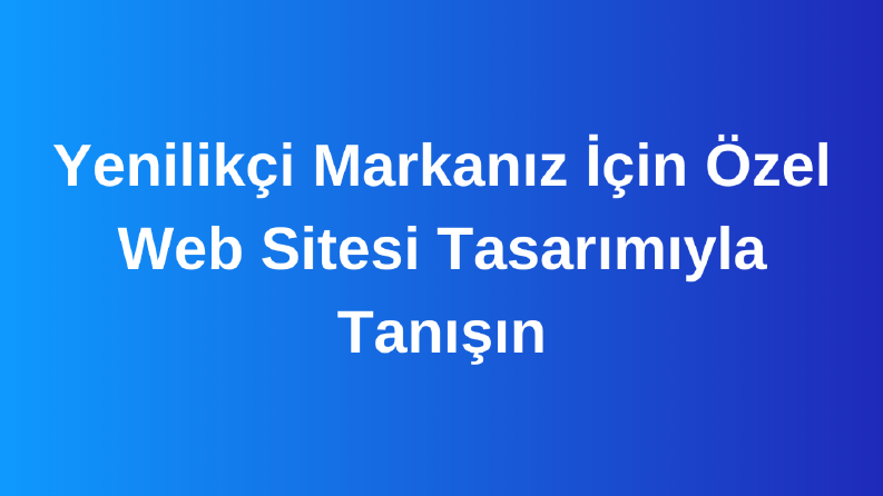 Yenilikçi Markanız İçin Özel Web Sitesi Tasarımıyla Tanışın