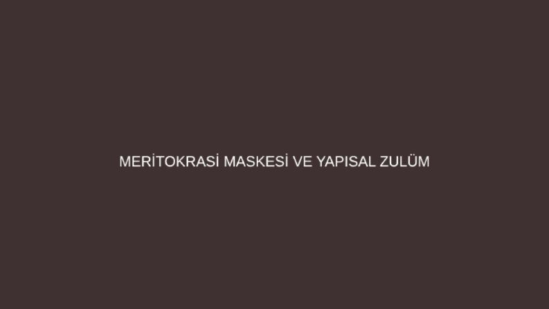 Meritokrasi Maskesi ve Yapısal Zulüm